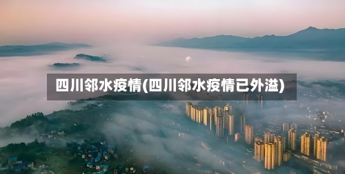 四川邻水疫情(四川邻水疫情已外溢)-第2张图片