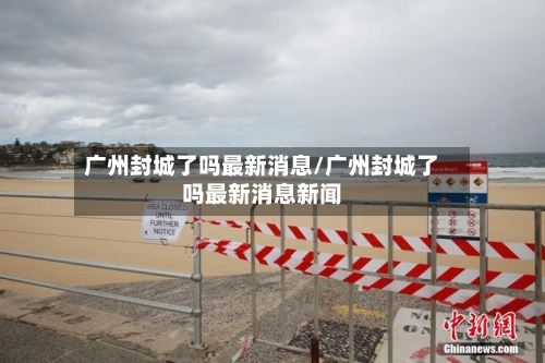 广州封城了吗最新消息/广州封城了吗最新消息新闻-第2张图片