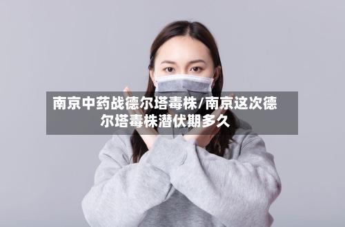 南京中药战德尔塔毒株/南京这次德尔塔毒株潜伏期多久-第2张图片