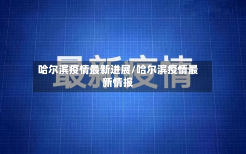 哈尔滨疫情最新进展/哈尔滨疫情最新情报-第2张图片