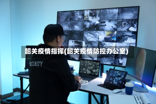 韶关疫情指挥(韶关疫情防控办公室)-第1张图片