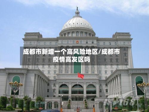 成都市新增一个高风险地区/成都市疫情高发区吗-第2张图片