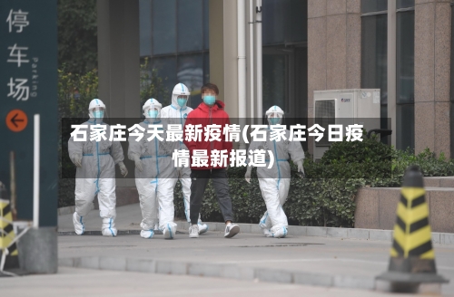 石家庄今天最新疫情(石家庄今日疫情最新报道)-第1张图片
