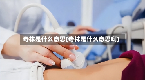 毒株是什么意思(毒株是什么意思啊)-第1张图片