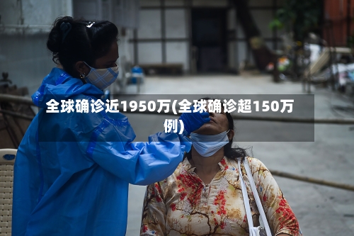 全球确诊近1950万(全球确诊超150万例)-第1张图片