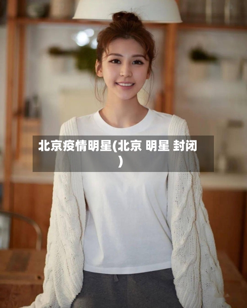 北京疫情明星(北京 明星 封闭)-第2张图片