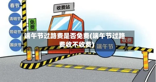 端午节过路费是否免费(端午节过路费收不收费)-第2张图片