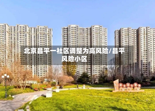 北京昌平一社区调整为高风险/昌平风险小区-第1张图片