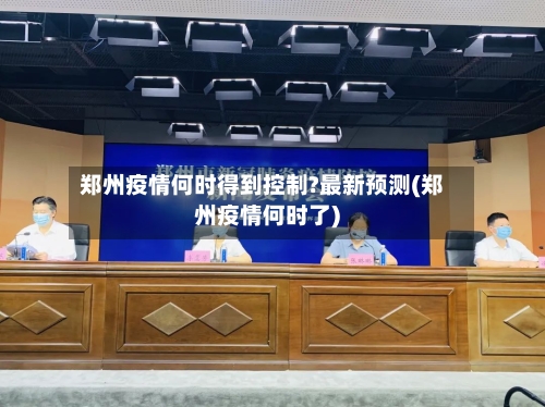 郑州疫情何时得到控制?最新预测(郑州疫情何时了)-第1张图片