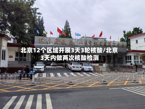 北京12个区域开展3天3轮核酸/北京3天内做两次核酸检测-第1张图片
