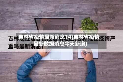 吉林省疫情最新消息14(吉林省疫情最新数据消息今天新增)-第1张图片