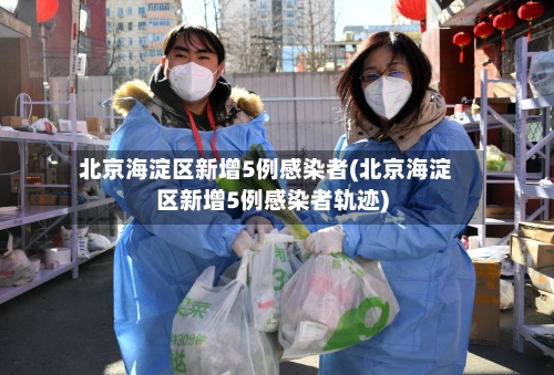 北京海淀区新增5例感染者(北京海淀区新增5例感染者轨迹)-第3张图片