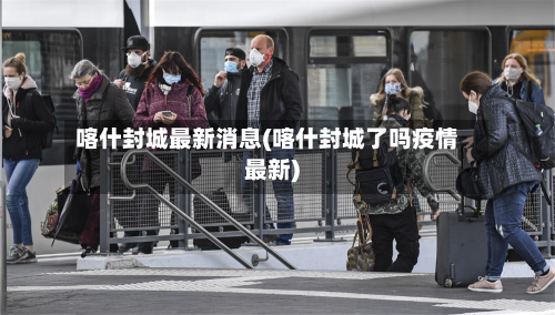 喀什封城最新消息(喀什封城了吗疫情最新)-第1张图片