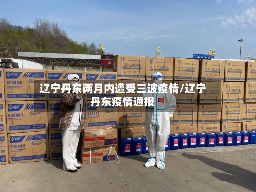 辽宁丹东两月内遭受三波疫情/辽宁丹东疫情通报-第2张图片