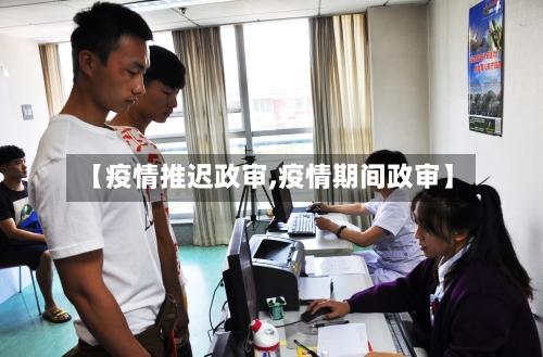 【疫情推迟政审,疫情期间政审】-第1张图片