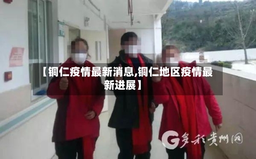 【铜仁疫情最新消息,铜仁地区疫情最新进展】-第3张图片