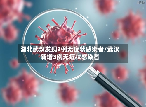 湖北武汉发现3例无症状感染者/武汉新增3例无症状感染者-第1张图片