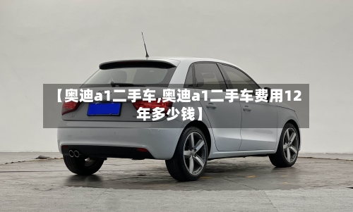 【奥迪a1二手车,奥迪a1二手车费用12年多少钱】-第2张图片