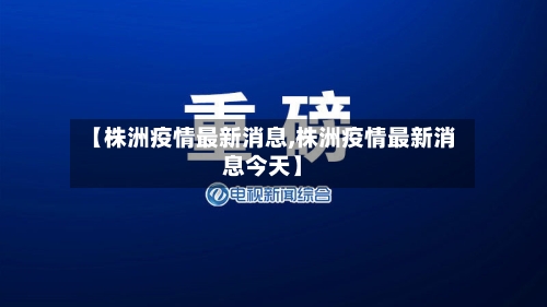 【株洲疫情最新消息,株洲疫情最新消息今天】-第3张图片