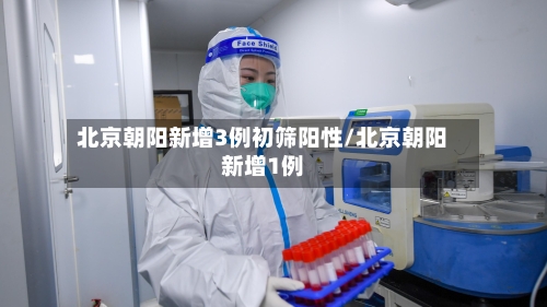 北京朝阳新增3例初筛阳性/北京朝阳新增1例-第1张图片