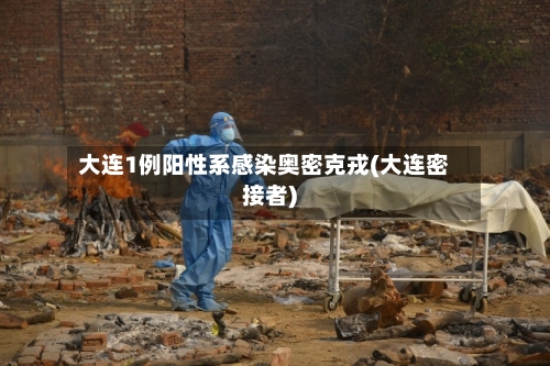 大连1例阳性系感染奥密克戎(大连密接者)-第1张图片