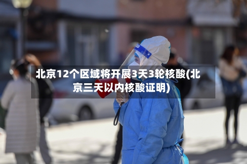 北京12个区域将开展3天3轮核酸(北京三天以内核酸证明)-第3张图片