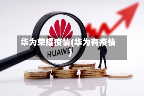 华为荣耀疫情(华为有疫情)-第3张图片