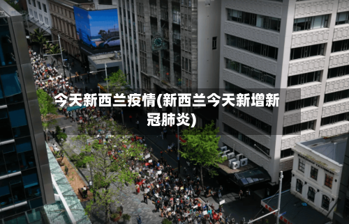今天新西兰疫情(新西兰今天新增新冠肺炎)-第1张图片
