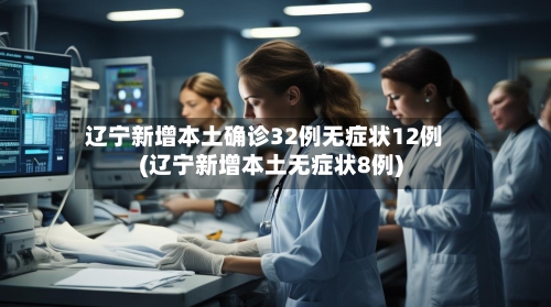 辽宁新增本土确诊32例无症状12例(辽宁新增本土无症状8例)-第2张图片