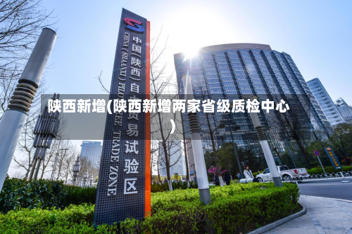 陕西新增(陕西新增两家省级质检中心)-第1张图片