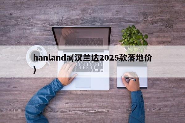hanlanda(汉兰达2025款落地价)