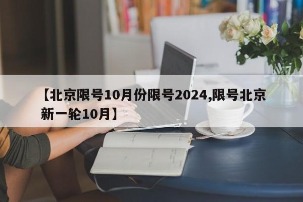 【北京限号10月份限号2024,限号北京 新一轮10月】