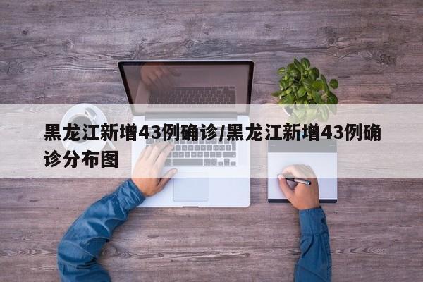黑龙江新增43例确诊/黑龙江新增43例确诊分布图