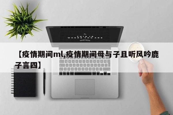 【疫情期间ml,疫情期间母与子且听风吟鹿子言四】