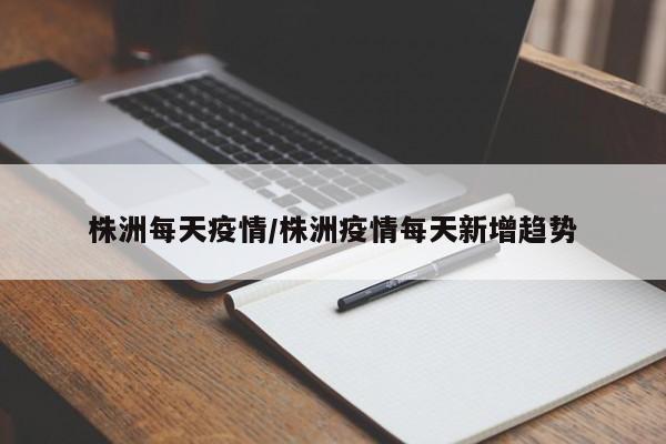 株洲每天疫情/株洲疫情每天新增趋势