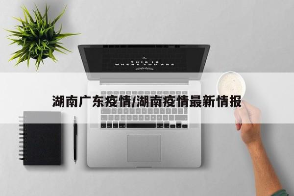 湖南广东疫情/湖南疫情最新情报