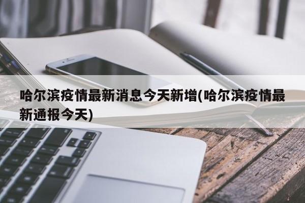 哈尔滨疫情最新消息今天新增(哈尔滨疫情最新通报今天)