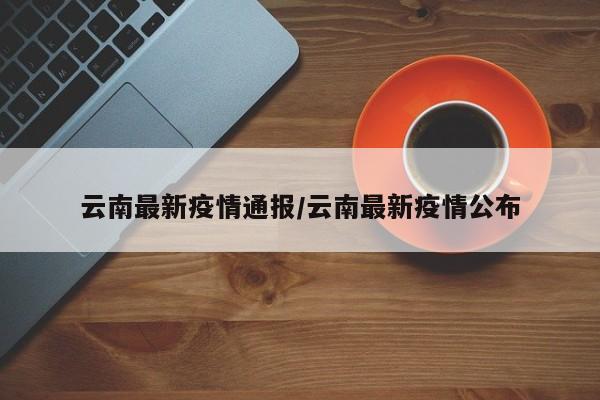 云南最新疫情通报/云南最新疫情公布
