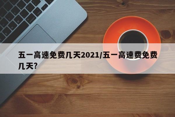 五一高速免费几天2021/五一高速费免费几天?