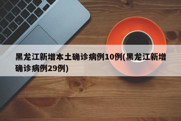 黑龙江新增本土确诊病例10例(黑龙江新增确诊病例29例)