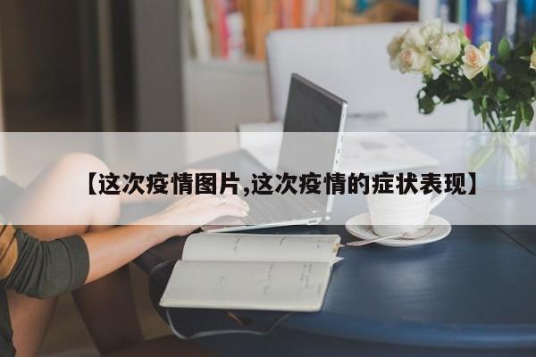 【这次疫情图片,这次疫情的症状表现】
