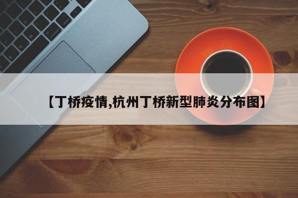 【丁桥疫情,杭州丁桥新型肺炎分布图】