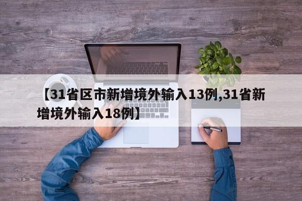【31省区市新增境外输入13例,31省新增境外输入18例】