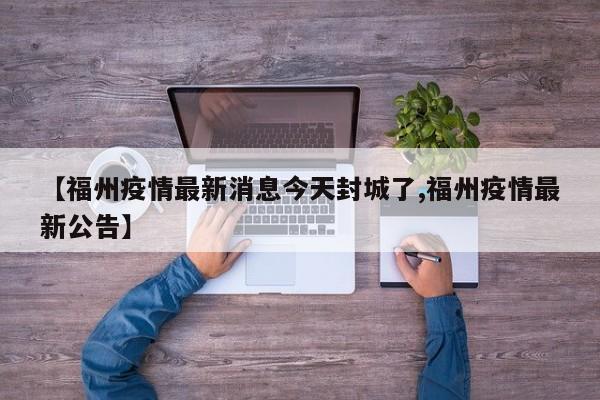 【福州疫情最新消息今天封城了,福州疫情最新公告】