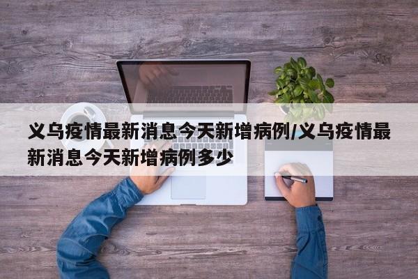 义乌疫情最新消息今天新增病例/义乌疫情最新消息今天新增病例多少