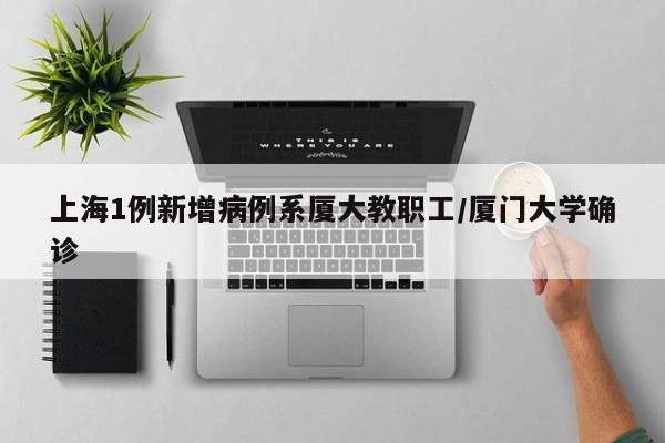 上海1例新增病例系厦大教职工/厦门大学确诊