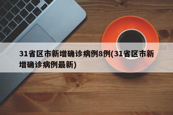 31省区市新增确诊病例8例(31省区市新增确诊病例最新)