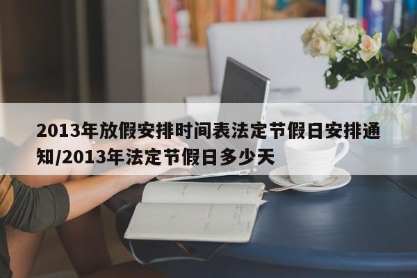 2013年放假安排时间表法定节假日安排通知/2013年法定节假日多少天
