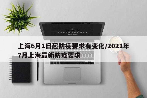 上海6月1日起防疫要求有变化/2021年7月上海最新防疫要求