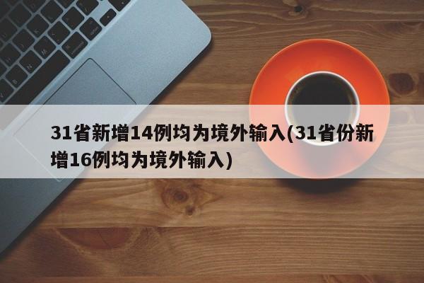 31省新增14例均为境外输入(31省份新增16例均为境外输入)